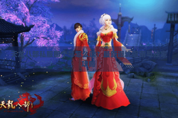 天龙八部私服那个号怎么选？最新避坑指南与独家攻略