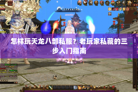 怎样玩天龙八部私服?老玩家私藏的三步入门指南 怎样玩天龙八部私服?老玩家私藏的三步入门指南