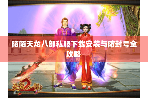 陌陌天龙八部私服下载安装与防封号全攻略