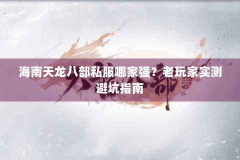 海南天龙八部私服哪家强？老玩家实测避坑指南