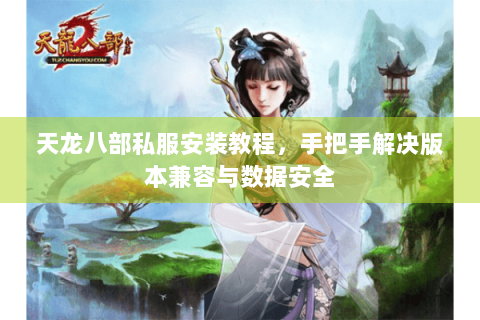 天龙八部私服安装教程,手把手解决版本兼容与数据安全 天龙八部私服安装教程,手把手解决版本兼容与数据安全