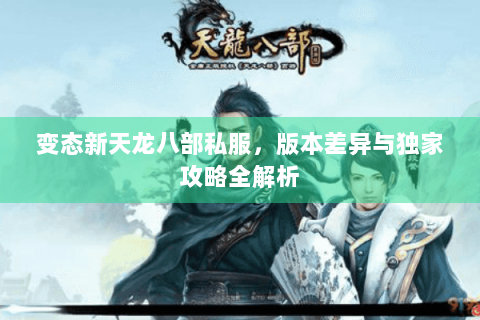 变态新天龙八部私服,版本差异与独家攻略全解析 变态新天龙八部私服,版本差异与独家攻略全解析