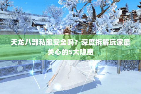 天龙八部私服安全吗？深度拆解玩家最关心的5大隐患