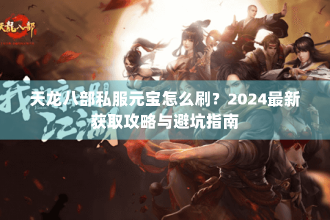 天龙八部私服元宝怎么刷?2024最新获取攻略与避坑指南 天龙八部私服元宝怎么刷?2024最新获取攻略与避坑指南