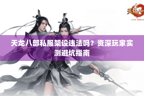 天龙八部私服架设违法吗?资深玩家实测避坑指南 天龙八部私服架设违法吗?资深玩家实测避坑指南