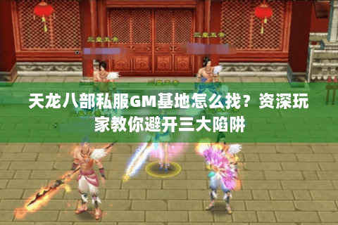 天龙八部私服GM基地怎么找？资深玩家教你避开三大陷阱