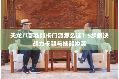 天龙八部私服卡门派怎么选?5步解决战力卡顿与技能冲突 天龙八部私服卡门派怎么选?5步解决战力卡顿与技能冲突