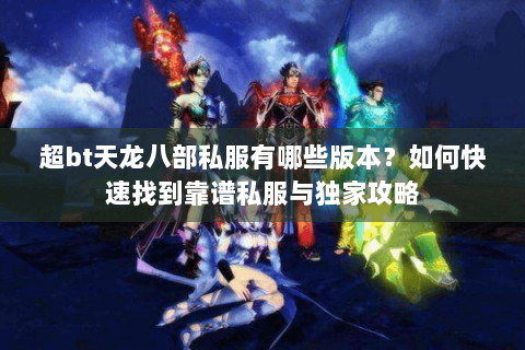 超bt天龙八部私服有哪些版本?如何快速找到靠谱私服与独家攻略 超bt天龙八部私服有哪些版本?如何快速找到靠谱私服与独家攻略