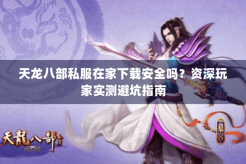 天龙八部私服在家下载安全吗?资深玩家实测避坑指南 天龙八部私服在家下载安全吗?资深玩家实测避坑指南
