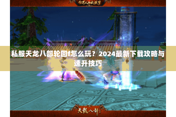 私服天龙八部轮回f怎么玩?2024最新下载攻略与速升技巧 私服天龙八部轮回f怎么玩?2024最新下载攻略与速升技巧