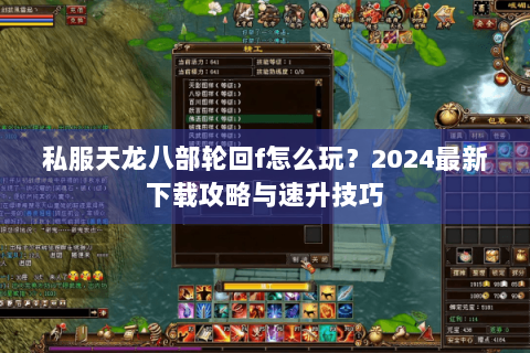 私服天龙八部轮回f怎么玩?2024最新下载攻略与速升技巧 私服天龙八部轮回f怎么玩?2024最新下载攻略与速升技巧