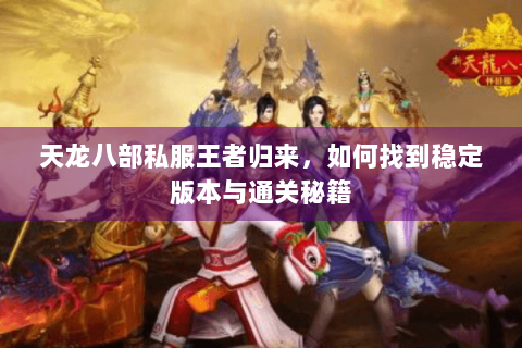天龙八部私服王者归来,如何找到稳定版本与通关秘籍 天龙八部私服王者归来,如何找到稳定版本与通关秘籍