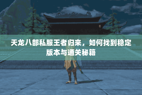 天龙八部私服王者归来,如何找到稳定版本与通关秘籍 天龙八部私服王者归来,如何找到稳定版本与通关秘籍