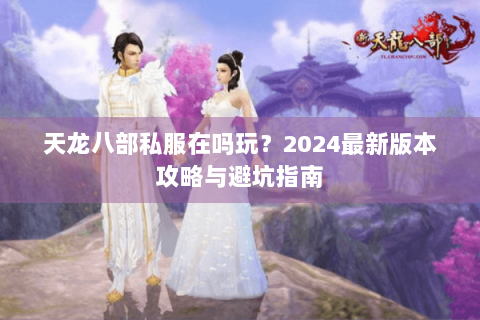天龙八部私服在吗玩？2024最新版本攻略与避坑指南