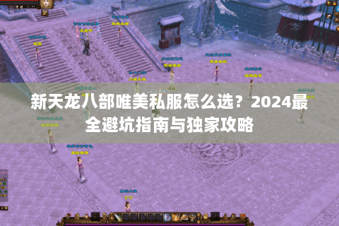 新天龙八部唯美私服怎么选?2024最全避坑指南与独家攻略 新天龙八部唯美私服怎么选?2024最全避坑指南与独家攻略