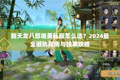 新天龙八部唯美私服怎么选?2024最全避坑指南与独家攻略 新天龙八部唯美私服怎么选?2024最全避坑指南与独家攻略