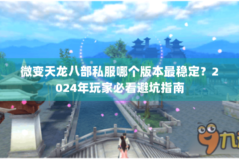 微变天龙八部私服哪个版本最稳定？2024年玩家必看避坑指南