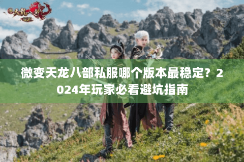 微变天龙八部私服哪个版本最稳定？2024年玩家必看避坑指南