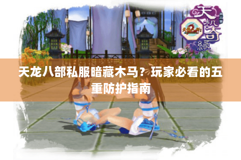 天龙八部私服暗藏木马？玩家必看的五重防护指南