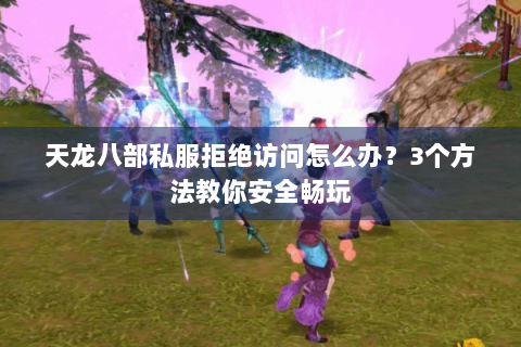 天龙八部私服拒绝访问怎么办？3个方法教你安全畅玩