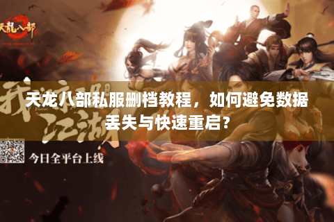 天龙八部私服删档教程,如何避免数据丢失与快速重启? 天龙八部私服删档教程,如何避免数据丢失与快速重启?