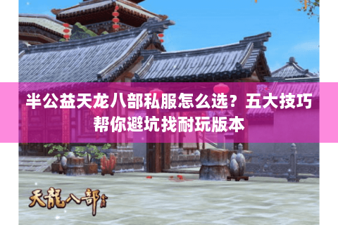 半公益天龙八部私服怎么选？五大技巧帮你避坑找耐玩版本