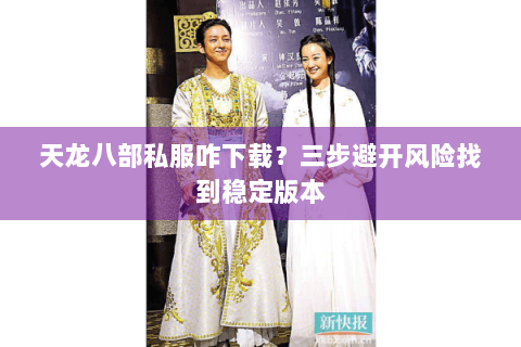 天龙八部私服咋下载？三步避开风险找到稳定版本