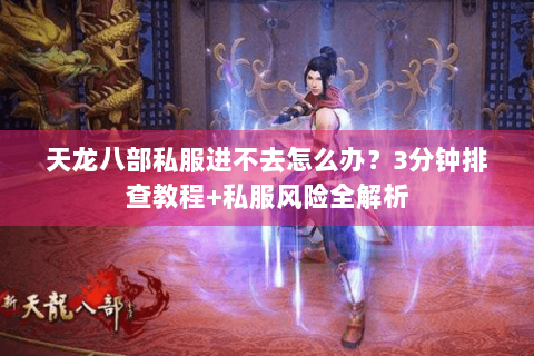 天龙八部私服进不去怎么办？3分钟排查教程+私服风险全解析