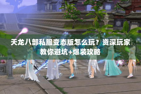 天龙八部私服变态版怎么玩？资深玩家教你避坑+爆装攻略
