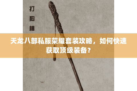 天龙八部私服荣耀套装攻略,如何快速获取顶级装备? 天龙八部私服荣耀套装攻略,如何快速获取顶级装备?