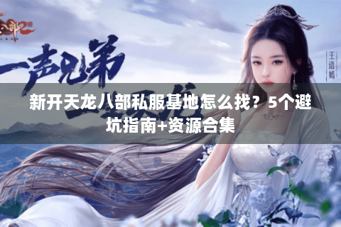 新开天龙八部私服基地怎么找？5个避坑指南+资源合集