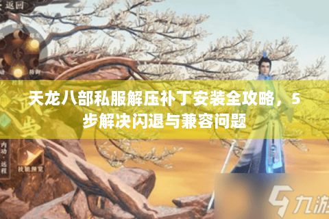 天龙八部私服解压补丁安装全攻略,5步解决闪退与兼容问题 天龙八部私服解压补丁安装全攻略,5步解决闪退与兼容问题