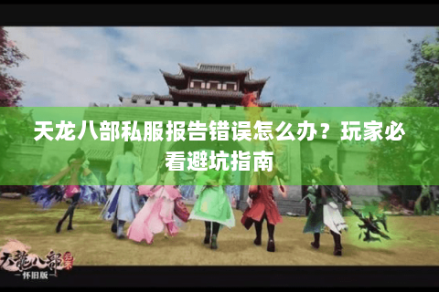 天龙八部私服报告错误怎么办？玩家必看避坑指南