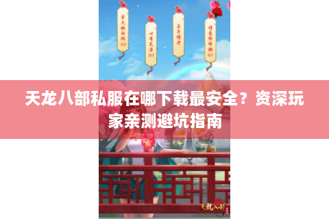 天龙八部私服在哪下载最安全?资深玩家亲测避坑指南 天龙八部私服在哪下载最安全?资深玩家亲测避坑指南