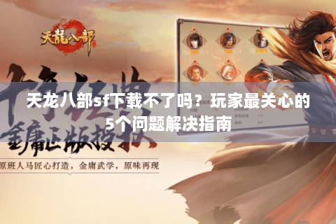 天龙八部sf下载不了吗?玩家最关心的5个问题解决指南 天龙八部sf下载不了吗?玩家最关心的5个问题解决指南