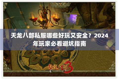 天龙八部私服哪些好玩又安全？2024年玩家必看避坑指南