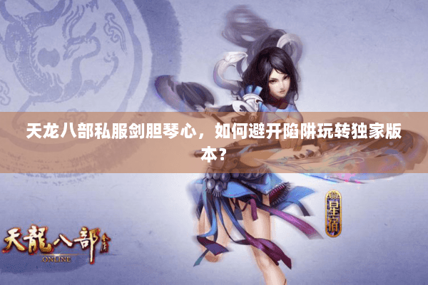 天龙八部私服剑胆琴心，如何避开陷阱玩转独家版本？