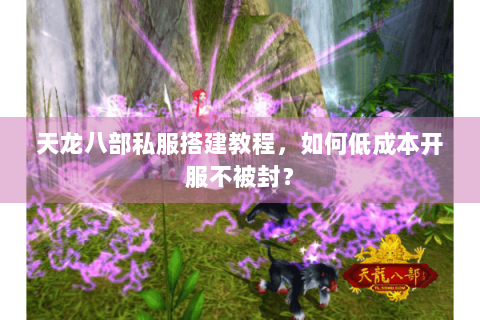 天龙八部私服搭建教程，如何低成本开服不被封？