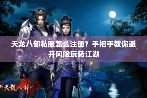 天龙八部私服怎么注册？手把手教你避开风险玩转江湖