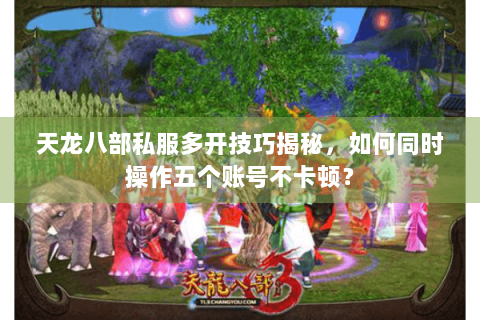 天龙八部私服多开技巧揭秘，如何同时操作五个账号不卡顿？