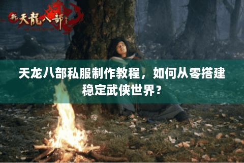 天龙八部私服制作教程,如何从零搭建稳定武侠世界? 天龙八部私服制作教程,如何从零搭建稳定武侠世界?