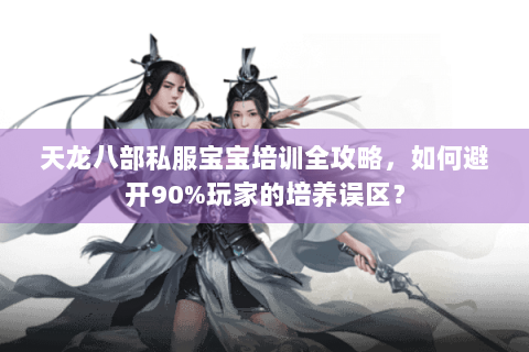 天龙八部私服宝宝培训全攻略，如何避开90%玩家的培养误区？