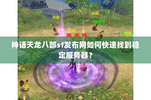神话天龙八部sf发布网如何快速找到稳定服务器？
