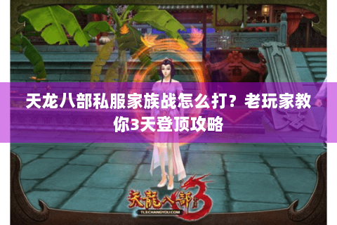 天龙八部私服家族战怎么打?老玩家教你3天登顶攻略 天龙八部私服家族战怎么打?老玩家教你3天登顶攻略