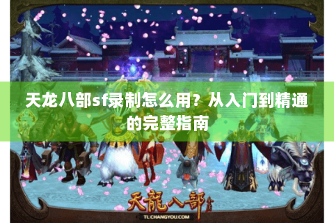 天龙八部sf录制怎么用?从入门到精通的完整指南 天龙八部sf录制怎么用?从入门到精通的完整指南