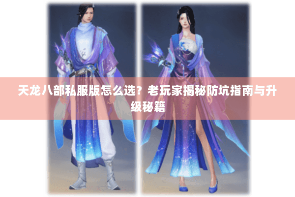 天龙八部私服版怎么选?老玩家揭秘防坑指南与升级秘籍 天龙八部私服版怎么选?老玩家揭秘防坑指南与升级秘籍