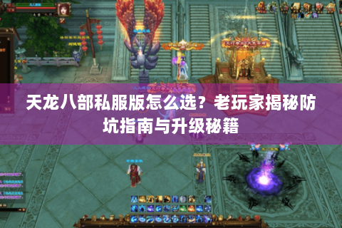 天龙八部私服版怎么选?老玩家揭秘防坑指南与升级秘籍 天龙八部私服版怎么选?老玩家揭秘防坑指南与升级秘籍