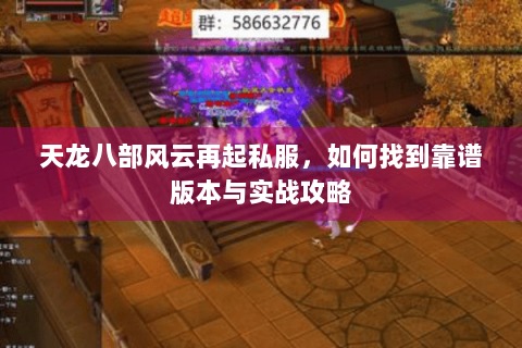 天龙八部风云再起私服,如何找到靠谱版本与实战攻略 天龙八部风云再起私服,如何找到靠谱版本与实战攻略