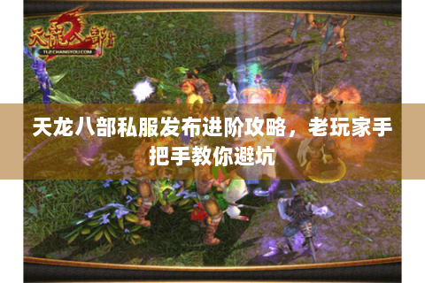 天龙八部私服发布进阶攻略，老玩家手把手教你避坑