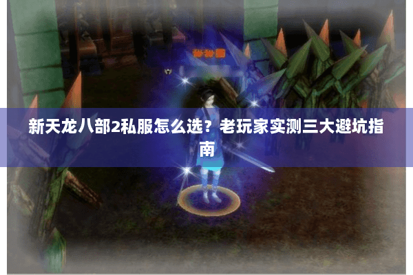 新天龙八部2私服怎么选?老玩家实测三大避坑指南 新天龙八部2私服怎么选?老玩家实测三大避坑指南